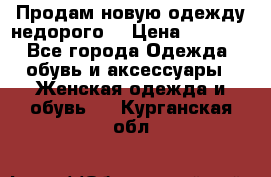 Продам новую одежду недорого! › Цена ­ 1 000 - Все города Одежда, обувь и аксессуары » Женская одежда и обувь   . Курганская обл.
